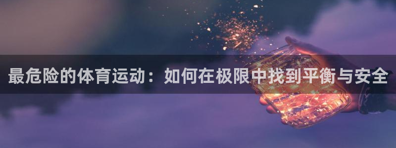 球速体育：最危险的体育运动：如何在极限中找到平衡与安全