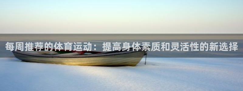 球速体育：每周推荐的体育运动：提高身体素质和灵活性的新选择